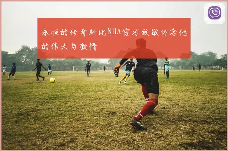 永恒的传奇科比NBA官方致敬怀念他的伟大与激情